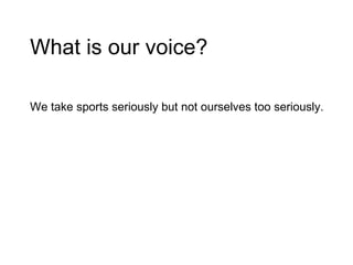 What is our voice? We take sports seriously but not ourselves too seriously. 