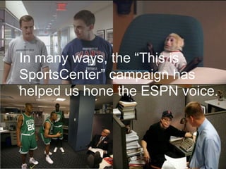 In many ways, the “This is SportsCenter” campaign has helped us hone the ESPN voice. 