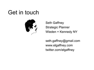 Get in touch Seth Gaffney Strategic Planner Wieden + Kennedy NY [email_address] www.elgaffney.com twitter.com/elgaffney 