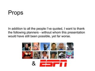 Props In addition to all the people I’ve quoted, I want to thank the following planners - without whom this presentation would have still been possible, yet far worse. & 