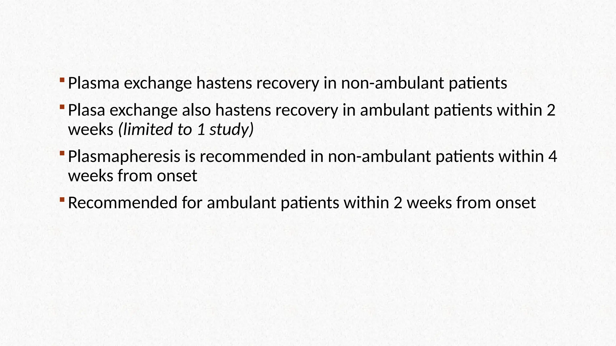 Plasma exchange hastens recovery in non-ambulant patients
Plasa exchange also hastens recovery in ambulant patients within 2
weeks (limited to 1 study)
Plasmapheresis is recommended in non-ambulant patients within 4
weeks from onset
Recommended for ambulant patients within 2 weeks from onset
 