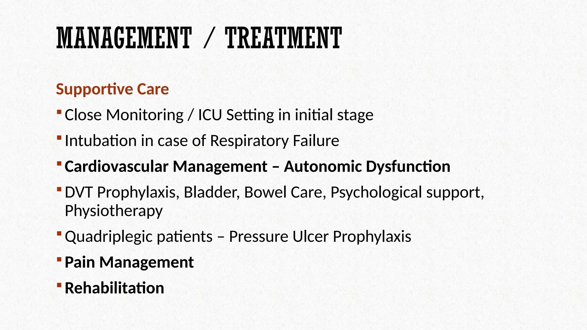 MANAGEMENT / TREATMENT
Supportive Care
Close Monitoring / ICU Setting in initial stage
Intubation in case of Respiratory Failure
Cardiovascular Management – Autonomic Dysfunction
DVT Prophylaxis, Bladder, Bowel Care, Psychological support,
Physiotherapy
Quadriplegic patients – Pressure Ulcer Prophylaxis
Pain Management
Rehabilitation
 