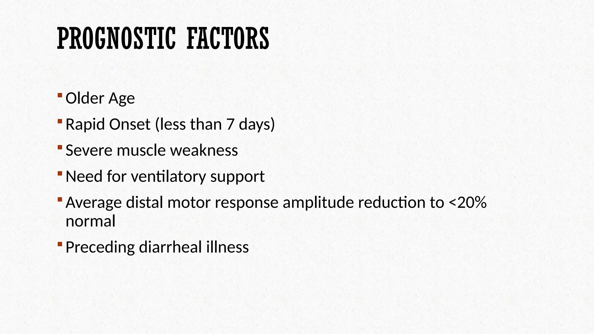 PROGNOSTIC FACTORS
Older Age
Rapid Onset (less than 7 days)
Severe muscle weakness
Need for ventilatory support
Average distal motor response amplitude reduction to <20%
normal
Preceding diarrheal illness
 
