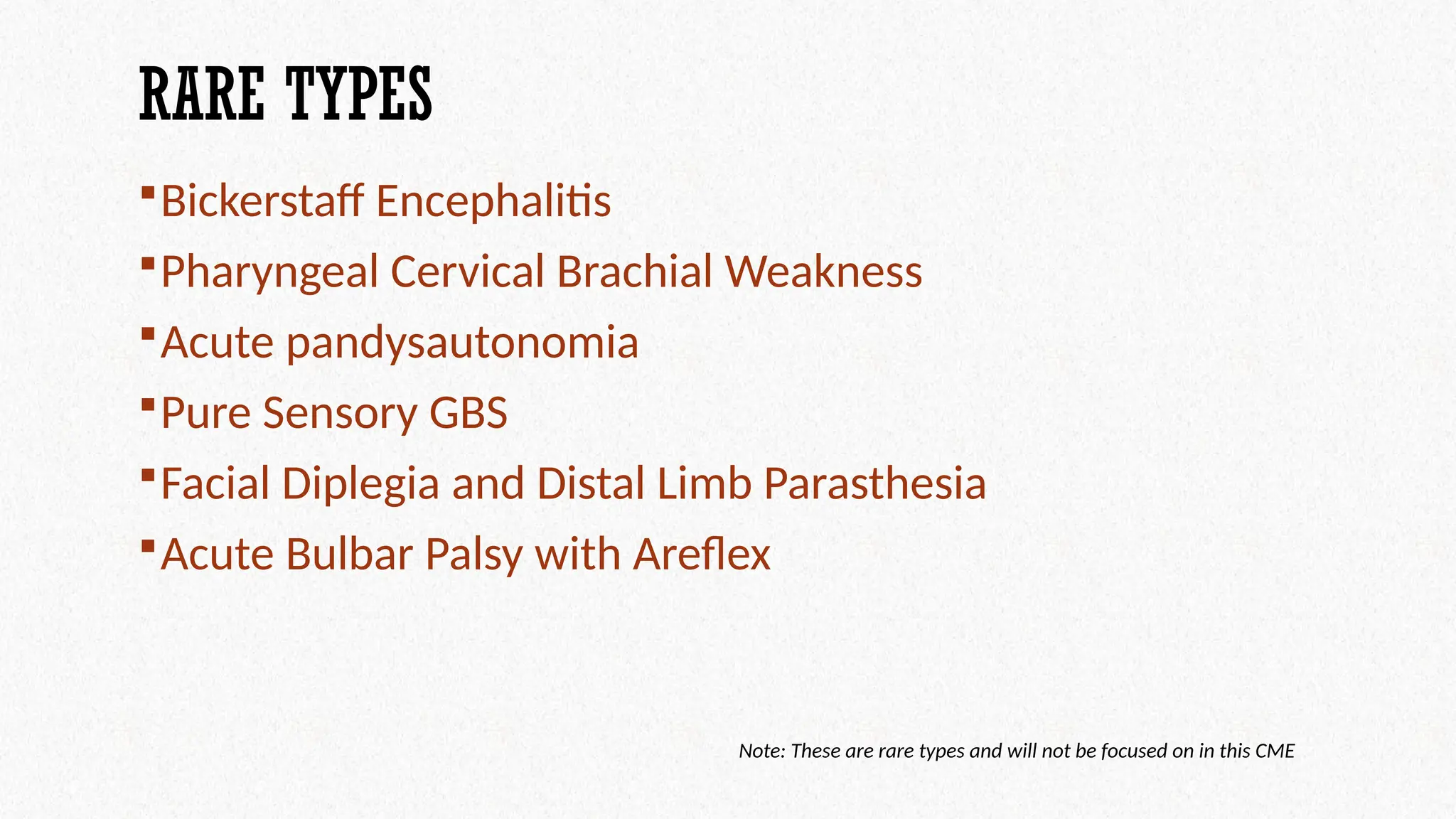 RARE TYPES
Bickerstaff Encephalitis
Pharyngeal Cervical Brachial Weakness
Acute pandysautonomia
Pure Sensory GBS
Facial Diplegia and Distal Limb Parasthesia
Acute Bulbar Palsy with Areflex
Note: These are rare types and will not be focused on in this CME
 