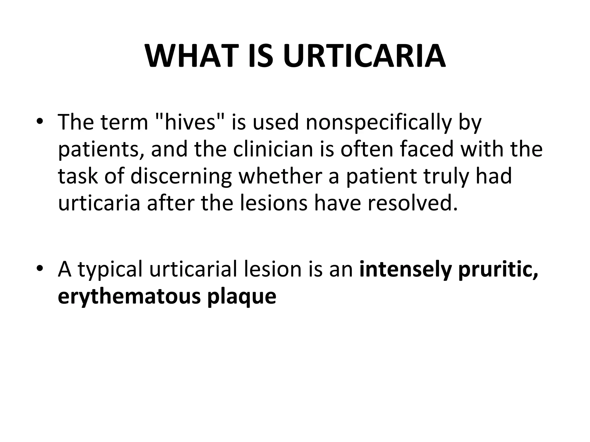 WHAT IS URTICARIA The term "hives" is used nonspecifically by patients, and the clinician is often faced with the task of discerning whether a patient truly had urticaria after the lesions have resolved. A typical urticarial lesion is an  intensely pruritic,   erythematous plaque 