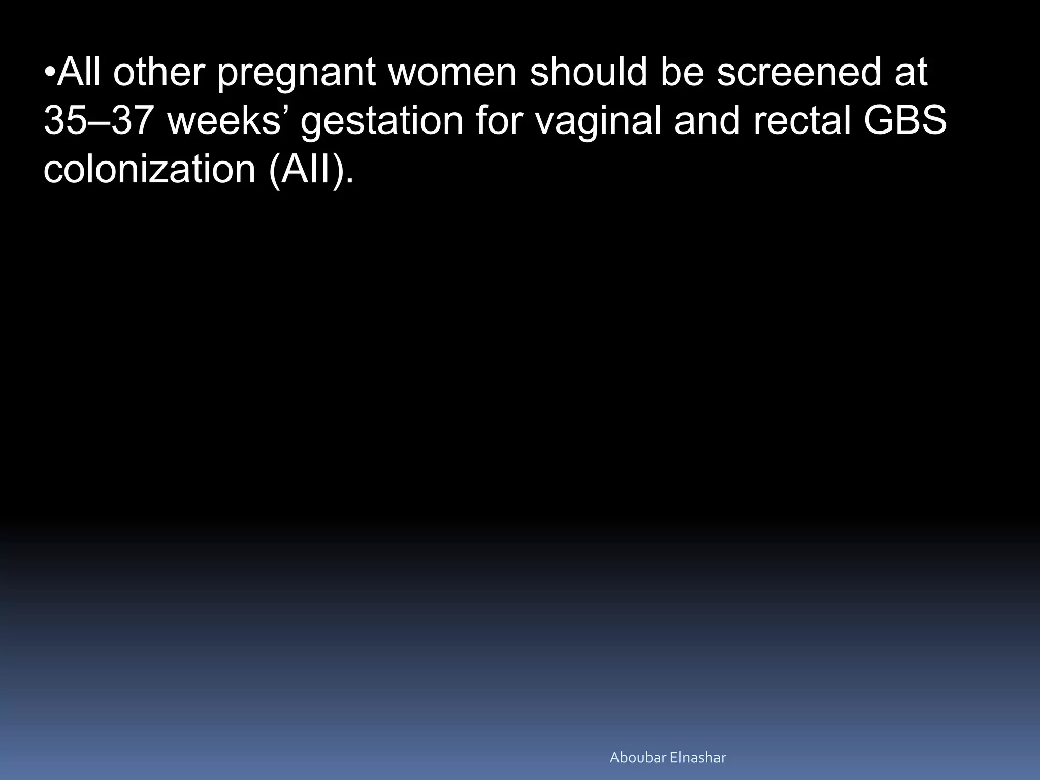 •All other pregnant women should be screened at
35–37 weeks’ gestation for vaginal and rectal GBS
colonization (AII).
Aboubar Elnashar
 