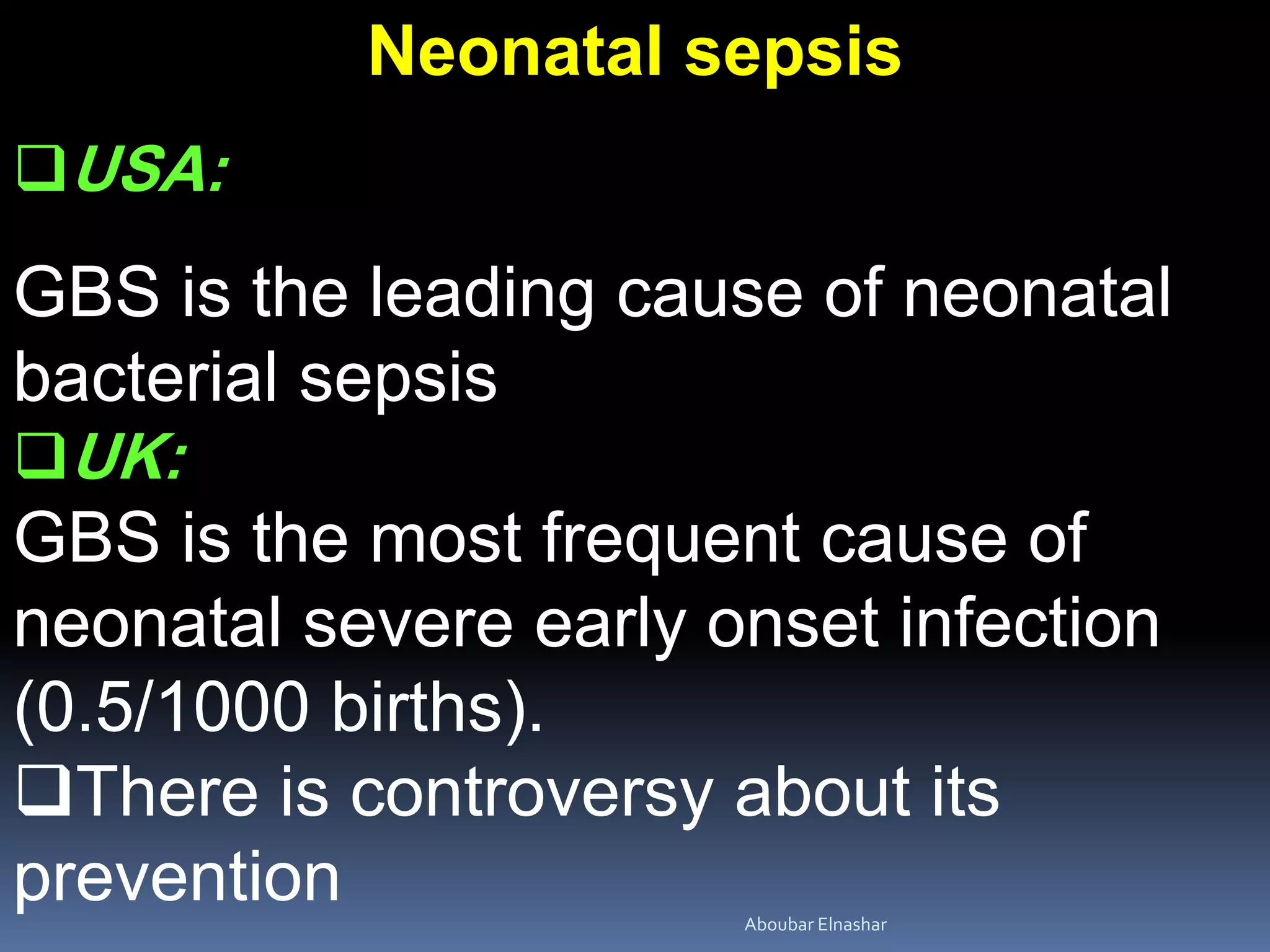 Neonatal sepsis
USA:
GBS is the leading cause of neonatal
bacterial sepsis
UK:
GBS is the most frequent cause of
neonatal severe early onset infection
(0.5/1000 births).
There is controversy about its
prevention Aboubar Elnashar
 