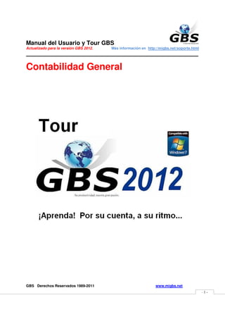 Manual del Usuario y Tour GBS
Actualizado para la versión GBS 2012.   Más información en http://migbs.net/soporte.html
_______________________________________________

Contabilidad General




GBS Derechos Reservados 1989-2011                               www.migbs.net
                                                                                           -1-
 