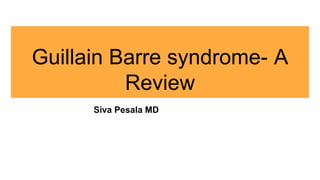 Guillain Barre syndrome- A
Review
Siva Pesala MD
 