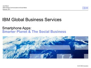 IBM Global Business Services Smartphone Apps:  Smarter Planet & The Social Business Jack Mason GBS Strategic Communications & Social Media February, 2011 