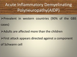 Acute Inflammatory Demyelinating
Polyneuropathy(AIDP)
Prevalent in western countries (90% of the GBS
cases)
Adults are affected more than the children
First attack appears directed against a component
of Schwann cell
 