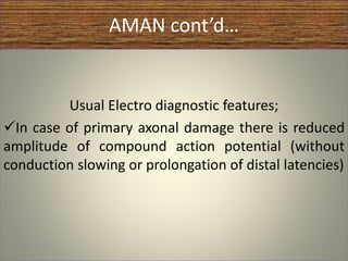 AMAN cont’d…
Usual Electro diagnostic features;
In case of primary axonal damage there is reduced
amplitude of compound action potential (without
conduction slowing or prolongation of distal latencies)
 