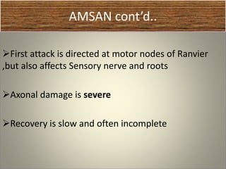 AMSAN cont’d..
First attack is directed at motor nodes of Ranvier
,but also affects Sensory nerve and roots
Axonal damage is severe
Recovery is slow and often incomplete
 