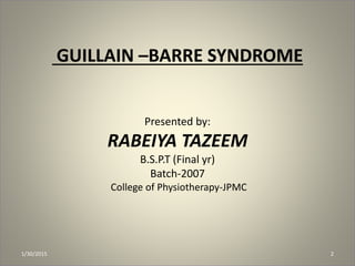 GUILLAIN –BARRE SYNDROME
Presented by:
RABEIYA TAZEEM
B.S.P.T (Final yr)
Batch-2007
College of Physiotherapy-JPMC
1/30/2015 2
 