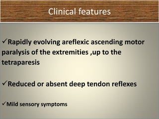 Clinical features
Rapidly evolving areflexic ascending motor
paralysis of the extremities ,up to the
tetraparesis
Reduced or absent deep tendon reflexes
Mild sensory symptoms
 