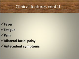 Clinical features cont’d…
Fever
Fatigue
Pain
Bilateral facial palsy
Antecedent symptoms
 