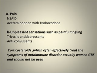 a- Pain
NSAID
Acetaminophen with Hydrocodone
b-Unpleasant sensations such as painful tingling
Tricyclic antidepressants
Anti convulsants
Corticosteroids ,which often effectively treat the
symptoms of autoimmune disorder actually worsen GBS
and should not be used
1/30/2015 39
 