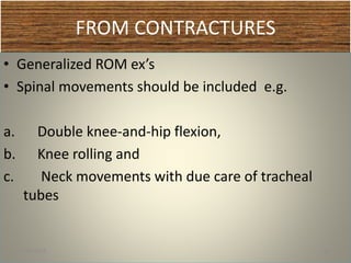 FROM CONTRACTURES
• Generalized ROM ex’s
• Spinal movements should be included e.g.
a. Double knee-and-hip flexion,
b. Knee rolling and
c. Neck movements with due care of tracheal
tubes
1/30/2015 54
 