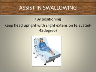 ASSIST IN SWALLOWING
•By positioning
Keep head upright with slight extension (elevated-
45degree)
 