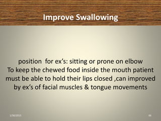 position for ex’s: sitting or prone on elbow
To keep the chewed food inside the mouth patient
must be able to hold their lips closed ,can improved
by ex’s of facial muscles & tongue movements
Improve Swallowing
1/30/2015 66
 