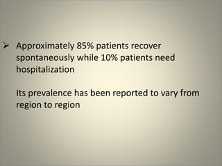  Approximately 85% patients recover
spontaneously while 10% patients need
hospitalization
Its prevalence has been reported to vary from
region to region
1/30/2015 7
 