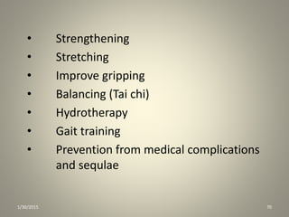 • Strengthening
• Stretching
• Improve gripping
• Balancing (Tai chi)
• Hydrotherapy
• Gait training
• Prevention from medical complications
and sequlae
1/30/2015 70
 