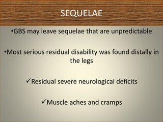 SEQUELAE
•GBS may leave sequelae that are unpredictable
•Most serious residual disability was found distally in
the legs
Residual severe neurological deficits
Muscle aches and cramps
 