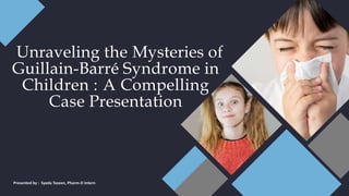 Unraveling the Mysteries of
Guillain-Barré Syndrome in
Children : A Compelling
Case Presentation
Presented by : Syeda Tazeen, Pharm-D Intern
 