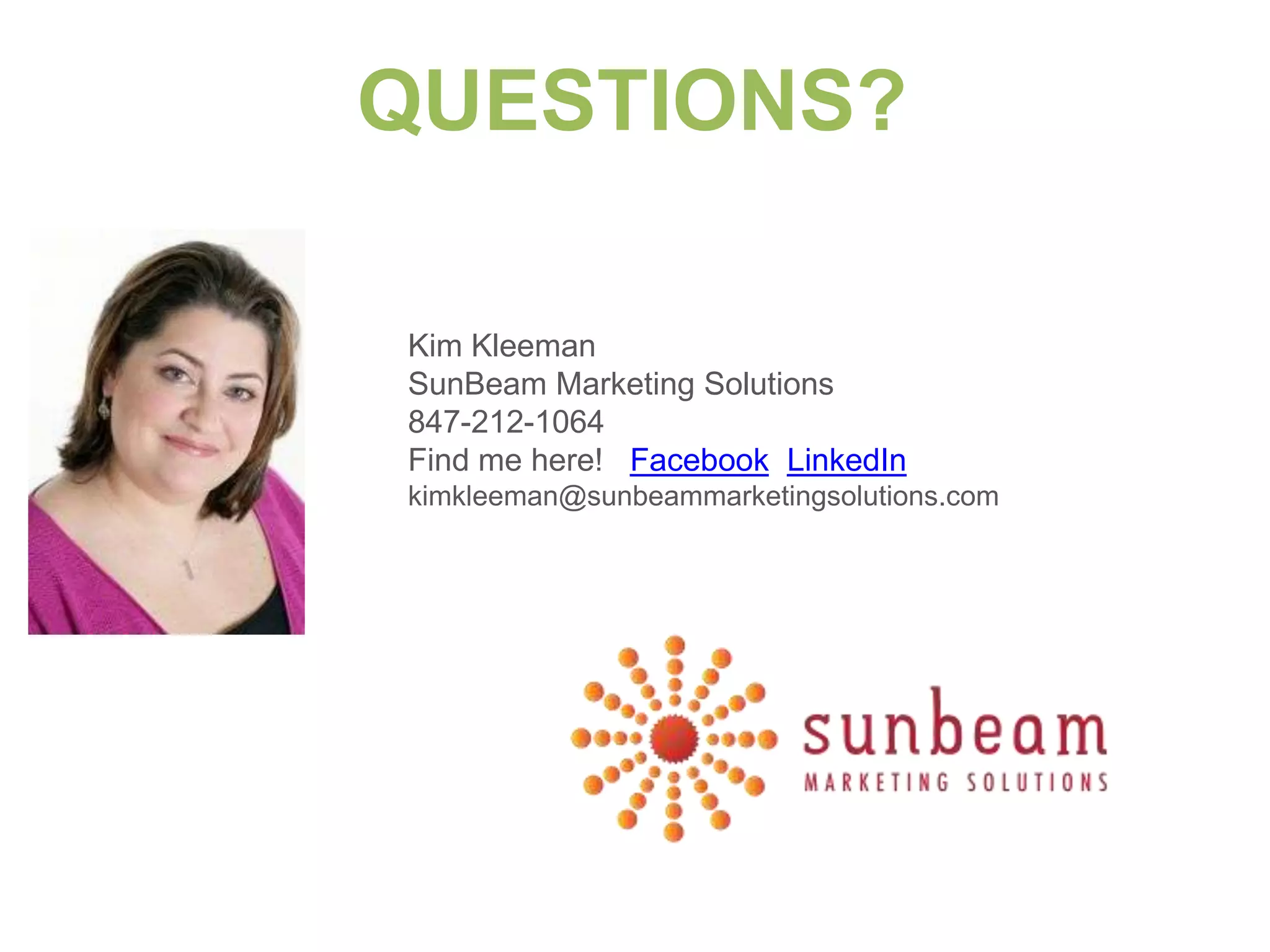 QUESTIONS?

Kim Kleeman
SunBeam Marketing Solutions
847-212-1064
Find me here! Facebook LinkedIn
kimkleeman@sunbeammarketingsolutions.com
 