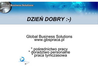 Global Business Solutions www.gbspraca.pl * pośrednictwo pracy * doradztwo personalne * praca tymczasowa DZIEŃ DOBRY :-)‏ 