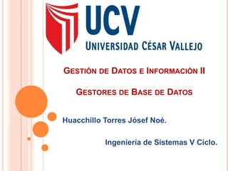 GESTIÓN DE DATOS E INFORMACIÓN II

   GESTORES DE BASE DE DATOS


Huacchillo Torres Jósef Noé.

           Ingeniería de Sistemas V Ciclo.
 