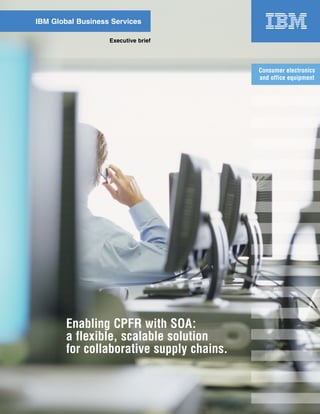IBM Global Business Services

                   Executive brief




                                           Consumer electronics
                                           and office equipment




        Enabling CPFR with SOA:
        a flexible, scalable solution
        for collaborative supply chains.
 