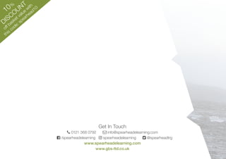 Get In Touch
 0121 368 0792  info@spearheadelearning.com
 /spearheadelearning  spearheadelearning  @spearheadtrg
www.spearheadelearning.com
www.gbs-ltd.co.uk
10%
DISCOUNT
off
basket value
with
this code: spearhead10 menu
 