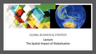 GLOBALBUSINESS & STRATEGY
Lecture
The Spatial Impact of Globalisation
 