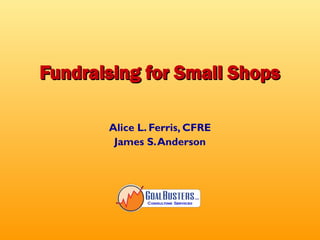 Fundraising for Small Shops

       Alice L. Ferris, CFRE
        James S. Anderson
 