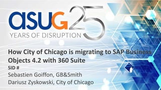 How City of Chicago is migrating to SAP Business
Objects 4.2 with 360 Suite
SID #
Sebastien Goiffon, GB&Smith
Dariusz Zyskowski, City of Chicago
 