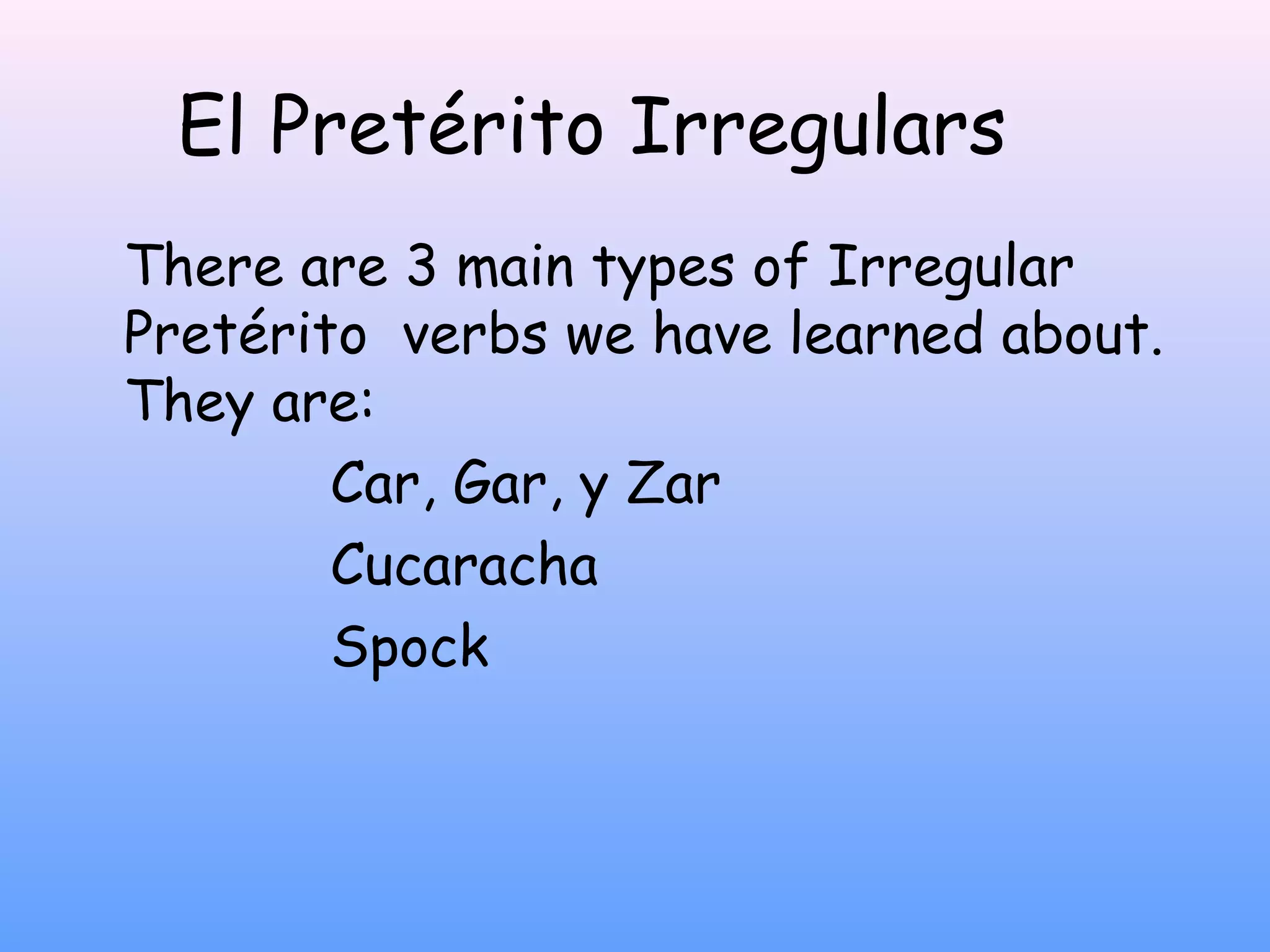 El Pretérito Irregulars
There are 3 main types of Irregular
Pretérito verbs we have learned about.
They are:
        Car, Gar, y Zar
        Cucaracha
        Spock
 