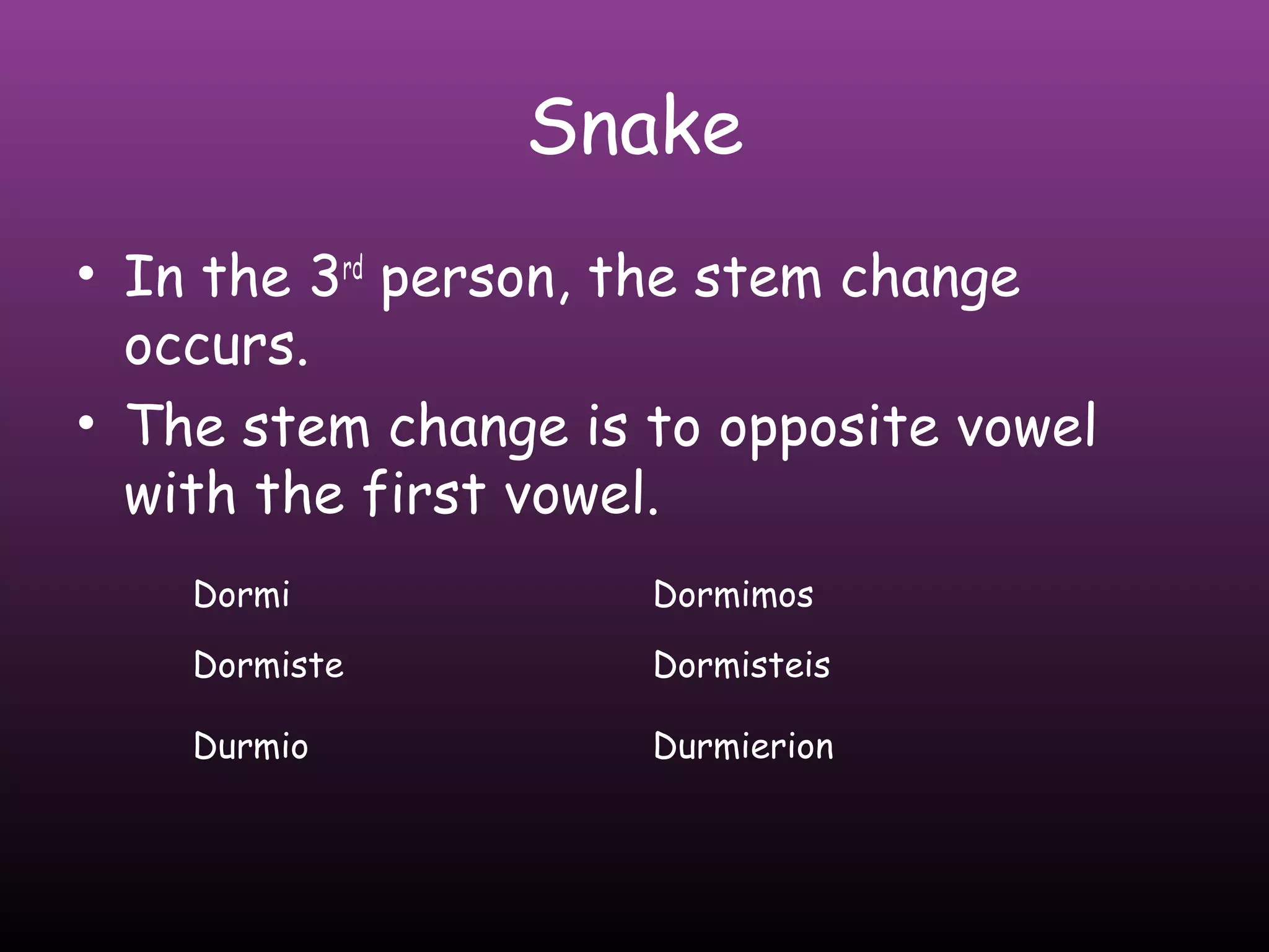 Snake
• In the 3rd person, the stem change
  occurs.
• The stem change is to opposite vowel
  with the first vowel.
    Dormi            Dormimos

    Dormiste         Dormisteis

    Durmio           Durmierion
 