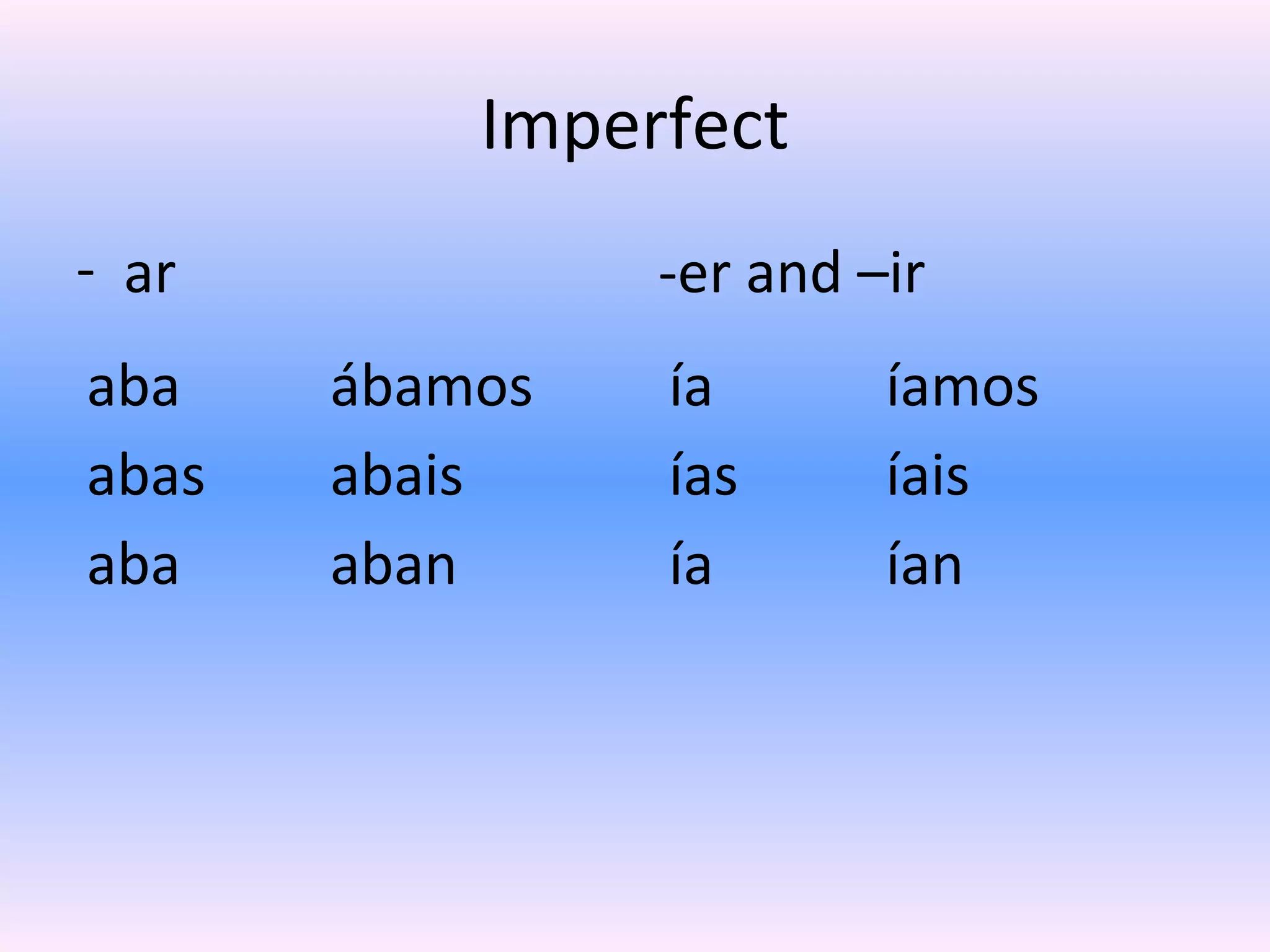 Imperfect
- ar            -er and –ir
aba    ábamos   ía       íamos
abas   abais    ías      íais
aba    aban     ía       ían
 