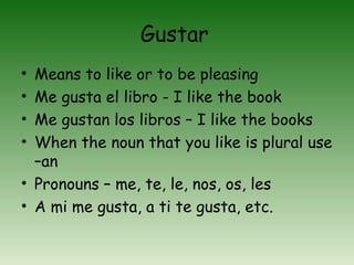 Gustar
• Means to like or to be pleasing
• Me gusta el libro - I like the book
• Me gustan los libros – I like the books
•...