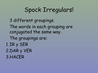 Spock Irregulars!
   3 different groupings.
   The words in each grouping are
   conjugated the same way.
   The groupings...