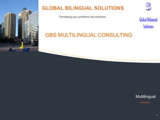 GLOBAL BILINGUAL SOLUTIONS
         Translating your problems into solutions




     GBS MULTILINGUAL CONSULTING





                                                    Multilingual
                                                      Consulting




                                                                   1
 