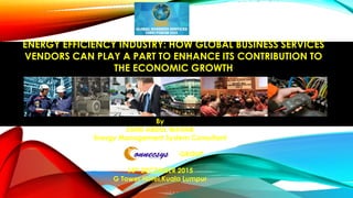 By
ZAINI ABDUL WAHAB
Energy Management System Consultant
GROUP
14th DECEMBER 2015
G Tower Hotel,Kuala Lumpur
ENERGY EFFICIENCY INDUSTRY: HOW GLOBAL BUSINESS SERVICES
VENDORS CAN PLAY A PART TO ENHANCE ITS CONTRIBUTION TO
THE ECONOMIC GROWTH
 