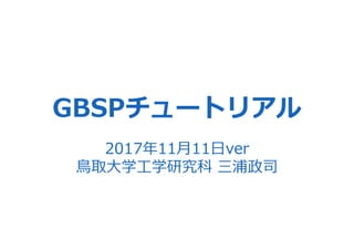 GBSPチュートリアル
2017年11⽉11⽇ver
⿃取⼤学⼯学研究科 三浦政司
 