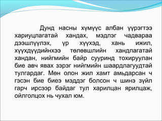 Дунд насны хүмүүс албан үүрэгтээ
хариуцлагатай хандах, мэдлэг чадвараа
дээшлүүлэх,
үр
хүүхэд,
хань
ижил,
хүүхдүүдийнхээ төлөвшлийн хандлагатай
хандан, нийгмийн байр сууринд тохируулан
бие авч явах зэрэг нийгмийн шаардлагуудтай
тулгардаг. Мөн олон жил хамт амьдарсан ч
гэсэн бие биеэ мэддэг болсон ч шинэ зүйл
гарч ирсээр байдаг тул харилцан ярилцаж,
ойлголцох нь чухал юм.

 