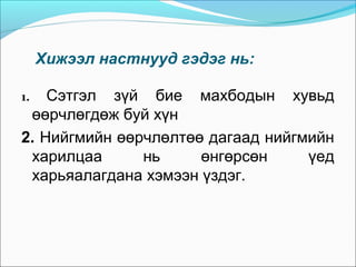 Хижээл настнууд гэдэг нь:
Сэтгэл зүй бие махбодын хувьд
өөрчлөгдөж буй хүн
2. Нийгмийн өөрчлөлтөө дагаад нийгмийн
харилцаа
нь
өнгөрсөн
үед
харьяалагдана хэмээн үздэг.
1.

 