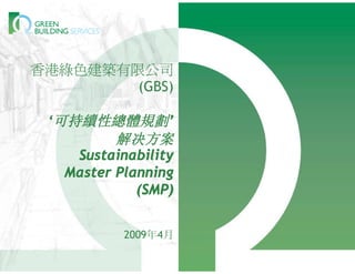 香港綠色建築有限公司
        (GBS)

 ‘可持續性總體規劃’
          解决方案
    Sustainability
   Master Planning
             (SMP)


           2009年4月
 