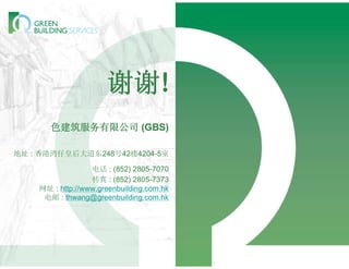 谢谢!
       色建筑服务有限公司 (GBS)

地址 : 香港湾仔皇后大道东248号42楼4204-5室

                  电话 : (852) 2805-7070
                  传真 : (852) 2805-7373
    网址 : http://www.greenbuilding.com.hk
     电邮 : thwang@greenbuilding.com.hk
 