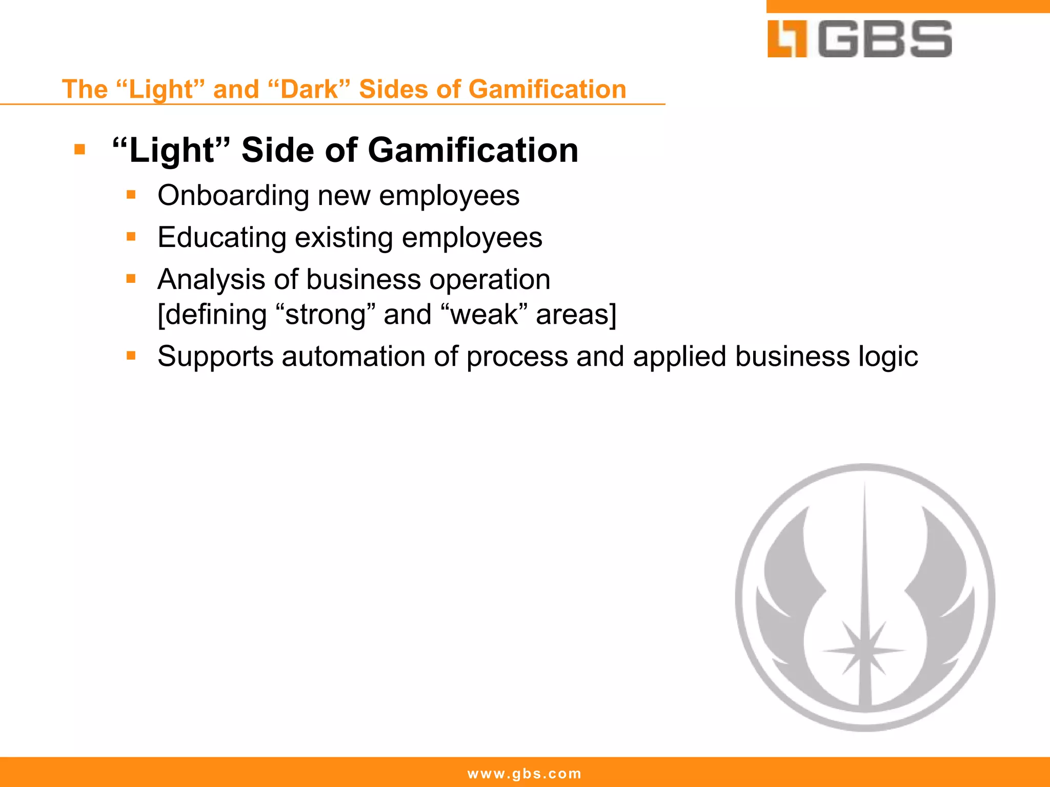 www.gbs.com
The “Light” and “Dark” Sides of Gamification
 “Light” Side of Gamification
 Onboarding new employees
 Educating existing employees
 Analysis of business operation
[defining “strong” and “weak” areas]
 Supports automation of process and applied business logic
 