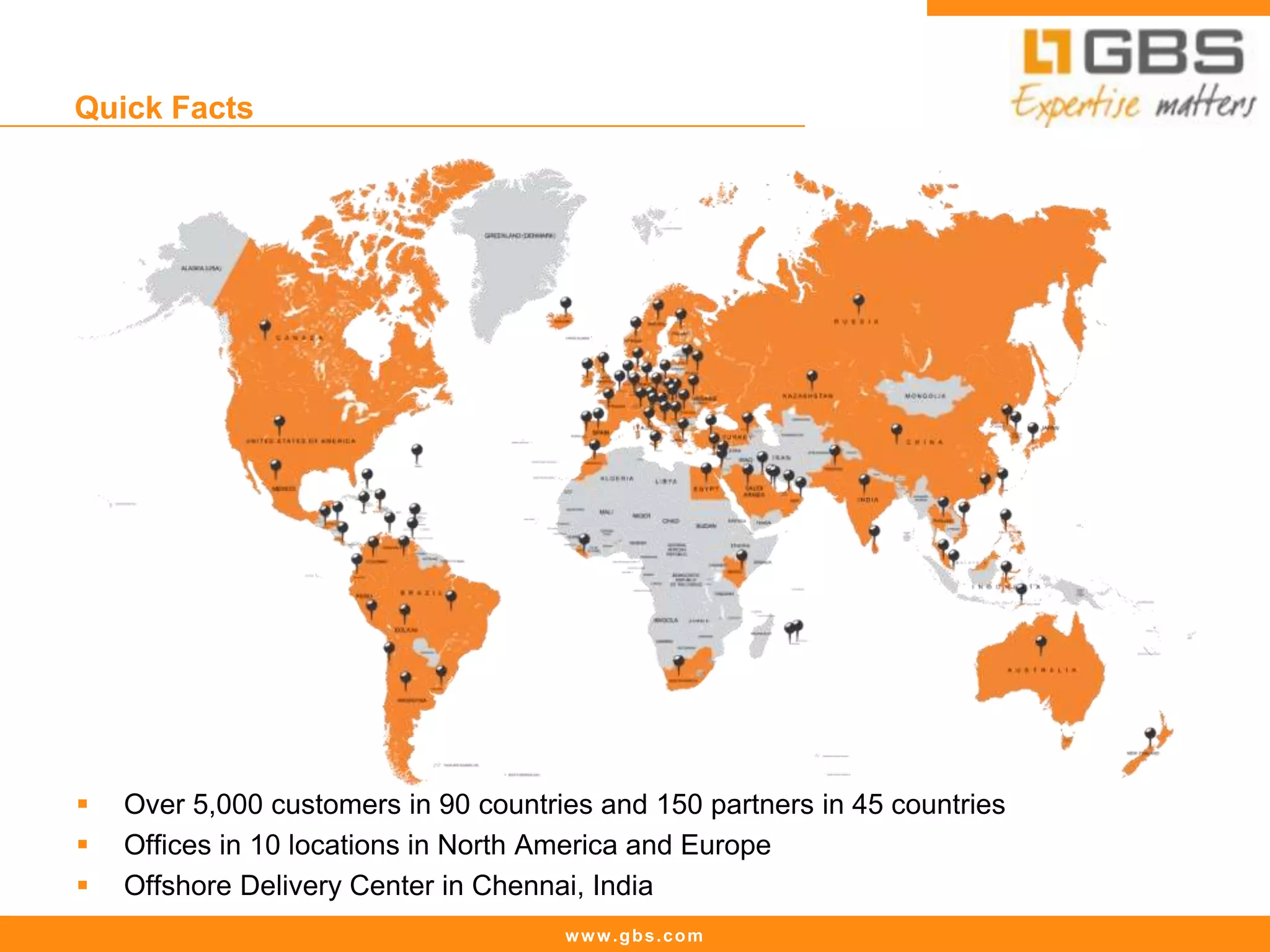 www.gbs.com
Quick Facts
 Over 5,000 customers in 90 countries and 150 partners in 45 countries
 Offices in 10 locations in North America and Europe
 Offshore Delivery Center in Chennai, India
 